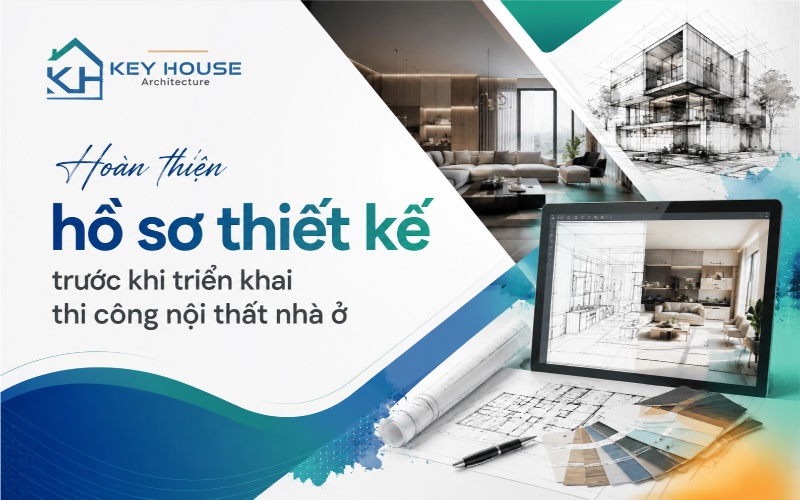 Hoàn thiện hồ sơ thiết kế trước khi triển khai thi công nội thất nhà ở